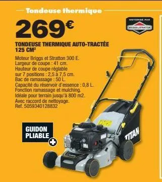 -tondeuse thermique  269€  tondeuse thermique auto-tractée 125 cm³  moteur briggs et stratton 300 e. largeur de coupe: 41 cm. hauteur de coupe réglable  sur 7 positions: 2,5 à 7,5 cm.  bac de ramassag