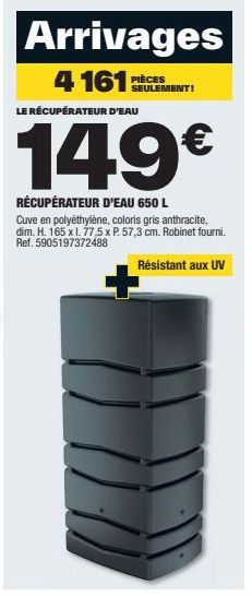 Arrivages  4161:  PIÈCES SEULEMENT!  LE RÉCUPÉRATEUR D'EAU  149€  RÉCUPÉRATEUR D'EAU 650 L  Cuve en polyéthylène, coloris gris anthracite, dim. H. 165 x l. 77,5 x P. 57,3 cm. Robinet fourni. Ref. 5905