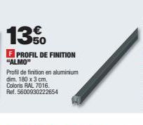 13%  F PROFIL DE FINITION  "ALMO"  Profil de finition en aluminium  dim. 180 x 3 cm.  Coloris RAL 7016.  Ref. 5600930222654 