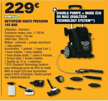 229€  Faart 2015 (P  NETTOYEUR HAUTE PRESSION 155 BAR  Utilisation : intensive.  Puissance moteur max: 2 700 W.  Pression maxi: 155 bar.  Débit max: 850 L/h.  Moteur: universel + pompe aluminium + sto