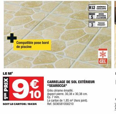 LE M²  1ER PRIX  Compatible pose bord de piscine  € 10  SOIT LE CARTON: 16€84  Grès cérame émaillé. Aspect pierre. 30,38 x 30,38 cm. Ep. 7 mm.  Le carton de 1,85 m² (hors joint). Ref. 5036581058210  R