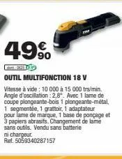 49%  outil multifonction 18 v  vitesse à vide: 10 000 à 15 000 trs/min. angle d'oscillation: 2,8". avec 1 lame de coupe plongeante-bois 1 plongeante-métal, 1 segmentée, 1 grattoir, 1 adaptateur pour l