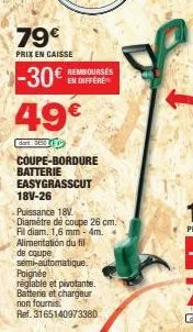 79€  prix en caisse  -30€  rembourses en differe  49€  dont: 0650  coupe-bordure batterie easygrasscut 18v-26 puissance 18v  diamètre de coupe 26 cm. fil diam, 1,6 mm-4m. . alimentation du fil  de cou