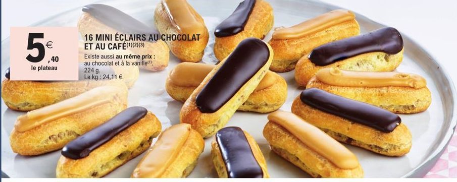 €  ,40  le plateau  16 MINI ÉCLAIRS AU CHOCOLAT ET AU CAFÉ(1)(2)(3)  Existe aussi au même prix : au chocolat et à la vanille  224 g. Le kg: 24,11 €. 