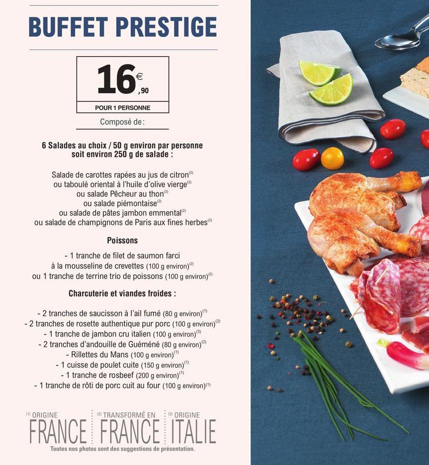 BUFFET PRESTIGE  €  ,90  POUR 1 PERSONNE  Composé de:  6 Salades au choix / 50 g environ par personne soit environ 250 g de salade:  Salade de carottes rapées au jus de citron  ou taboulé oriental à l