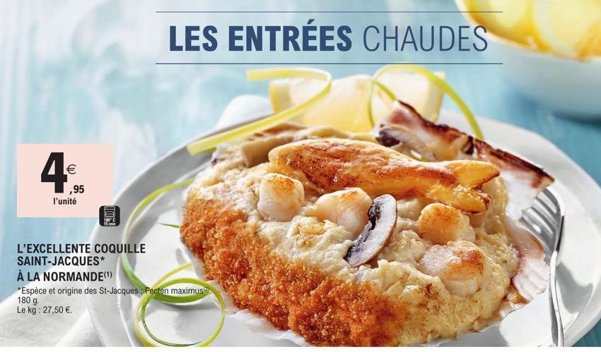 4€  ,95 l'unité  L'EXCELLENTE COQUILLE SAINT-JACQUES*  Wurs  À LA NORMANDE(¹)  *Espèce et origine des St-Jacques: Pecten maximus. 180 g. Le kg: 27,50 €.  mm²s  LES ENTRÉES CHAUDES  