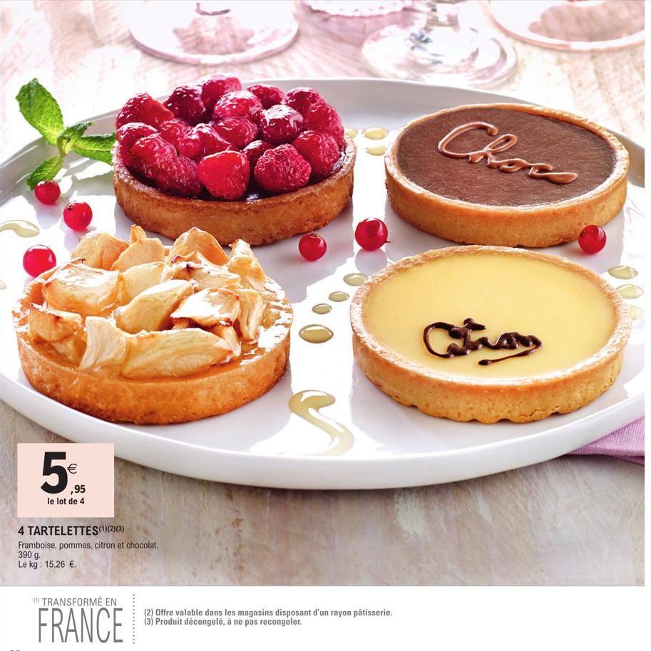 ,95  le lot de 4  4 TARTELETTES (¹1)(2)(3)  Framboise, pommes, citron et chocolat. 390 g.  Le kg: 15,26 €.  (1) TRANSFORMÉ EN  FRANCE  (2) Offre valable dans les magasins disposant d'un rayon pâtisser