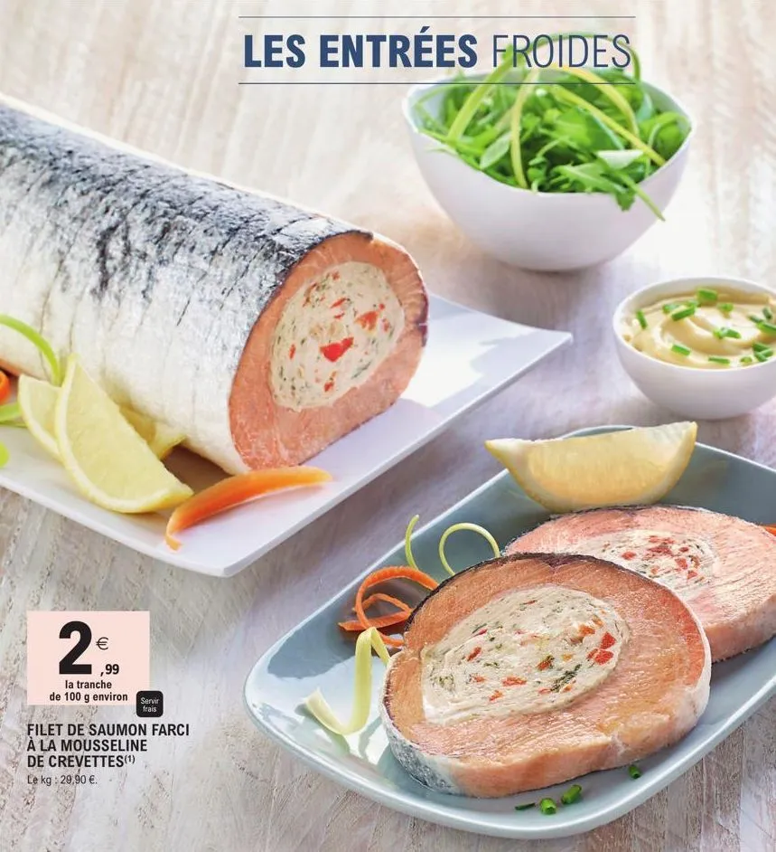 2€  ,99 la tranche  frais  de 100 g environ servir 32 filet de saumon farci  à la mousseline de crevettes(¹)  le kg: 29,90 €.  les entrées froides  