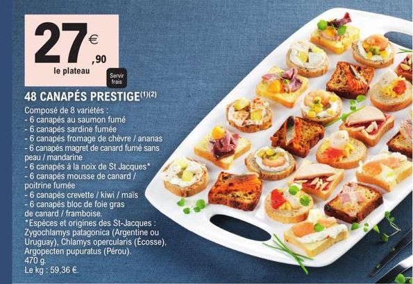 €  le plateau  48 CANAPÉS PRESTIGE(¹)(2)  Composé de 8 variétés :  - 6 canapés au saumon fumé  - 6 canapés sardine fumée  - 6 canapés fromage de chèvre / ananas  -6 canapés magret de canard fumé sans 