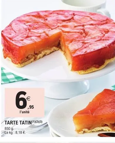 €  ,95  l'unité  tarte tatin(¹)(2)(3)  850 g. le kg : 8,18 €. 