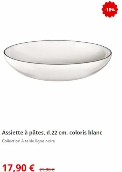 Assiette à pâtes, d.22 cm, coloris blanc  Collection A table ligne noire  17,90 € 21,90 €  -18% 