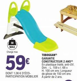 50  MAX Charge max  59€  DONT 1,06 € D'ÉCO-PARTICIPATION MOBILIER  TOBOGGAN GARANTIE CONSTRUCTEUR 2 ANS(4)  En plastique traité, anti-UV Dim.: L. 159 x l. 68 x H. 100 cm env. Longueur de glisse de 150