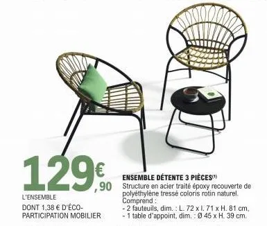 129€  l'ensemble dont 1,38 € d'éco-participation mobilier  -2 fauteuils, dim.: l. 72 x l. 71 x h. 81 cm,  - 1 table d'appoint, dim.: ø 45 x h. 39 cm.  (3) lests indispensables pour la stabilité de vos