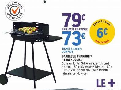 79€  PRIX PAYÉ EN CAISSE  >73€  TICKET E.Leclerc COMPRIS  BARBECUE CHARBON "BEAUX JOURS"  Ticket E.Leclere 6€  avec la Carte  Cuve en fonte. Grille en acier chromé de dim.: 50 x 33 cm env. Dim.: L. 82