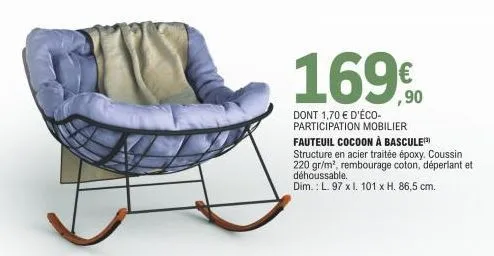 169€  dont 1,70 € d'éco-participation mobilier fauteuil cocoon à bascule  structure en acier traitée époxy. coussin 220 gr/m², rembourage coton, déperlant et déhoussable.  dim.: l. 97 x i. 101 x h. 86