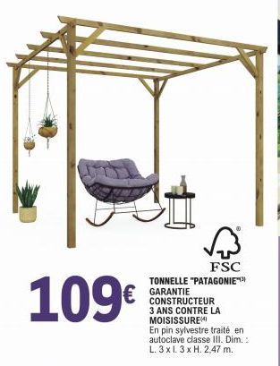 FSC TONNELLE "PATAGONIE™  109€ € GARANTIE  CONSTRUCTEUR 3 ANS CONTRE LA MOISISSUREM  En pin sylvestre traité en autoclave classe III. Dim.: L. 3 x 1.3 x H. 2,47 m.  