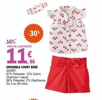 -30%  16,95  PRIX DE LANCEMENT  11  86  ENSEMBLE COURT BÉBÉ SHORT:  87% Polyester, 13% Coton. Chemise + naud:  98% Polyester, 2% Elasthanne. Du 3 au 36 mois.  