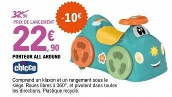 32,90  prix de lancement  22€  porteur all around  chicco  -10€  comprend un klaxon et un rangement sous le siège. roues libres à 360°, et pivotent dans toutes les directions. plastique recyclé. 