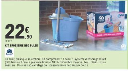 € 1,90  LE KIT  KIT BROSSERIE NEO PULSE  E  En acier, plastique, microfibre. Kit comprenant: 1 seau, 1 système d'essorage rotatif (300 tr/min), 1 balai à plat avec housse 100% microfibre. Coloris : bl