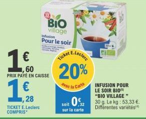 €  ,60 PRIX PAYÉ ENC  1,90  €  ,28  TICKET E.Leclerc COMPRIS*  BIO village  Infusion  Pour le soir  CAISSE  Ticket ceclere  20%  avec la Carte  INFUSION POUR  LE SOIR BIO "BIO VILLAGE"  soit 012 30 g.