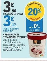 3€  96 prix payé en caisse  3.f  ,17  ticket e.leclerc compris  crème glacée "tradizioni d'italia" 300 g. le kg: 13,20 €. au choix : stracciatella, noisette, amarena, tiramisu, chocolat noisette.  tic