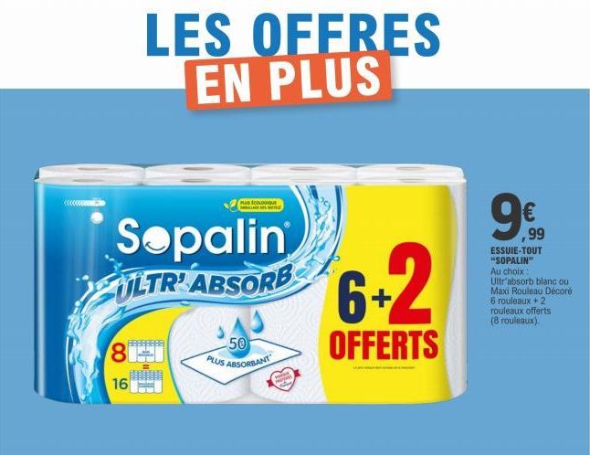 8  16  Sopalin ULTR'ABSORB  LES OFFRES EN PLUS  PURECOLO PALLADES MEHEL  50 PLUS ABSORBANT  6+2  OFFERTS  €  ,99  ESSUIE-TOUT "SOPALIN" Au choix: Ultr'absorb blanc ou Maxi Rouleau Décoré 6 rouleaux + 