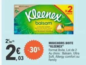 rechelable  2,90  2€3  kleenex  balsam  24.03  -30%  2  pack  mouchoirs boite "kleenex"  format boite, lot de 2 au choix: balsam, ultra soft, allergy comfort ou family  