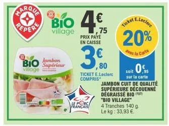 jambon  bio supérieur  village  bío 4€  village  français  prix payé  en caisse  ,80  ticket e.leclerc compris  soit 0%  sur la carte  e.leclerc  ticket  20%  avec la carte  jambon cuit de qualité sup