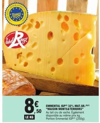 phique  label  wwwww  r  8€  le kg  emmental igp 32% mat.gr.) "maison monts&terroirs"  ,50 au lait cru de vache. également disponible au même prix kg: portion emmental igp) (250g). 