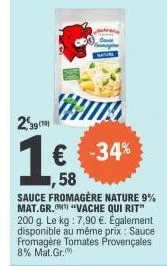 (0)  € -34%  58  sauce fromagère nature 9% mat.gr. vache qui rit" 200 g. le kg: 7,90 €. également disponible au même prix: sauce fromagère tomates provençales 8% mat.gr. 