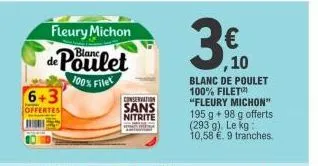 fleury michon  de poulet  100% filet  6+3  offertes  conservation  sans nitrite  3€  blanc de poulet 100% filet  "fleury michon"  195 g +98 g offerts (293 g). le kg: 10,58 €. 9 tranches.  ,10 