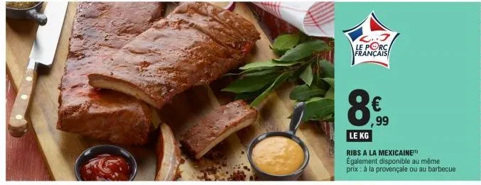 le porc  français  8  €  ,99  le kg  ribs a la mexicaine également disponible au même prix : à la provençale ou au barbecue 