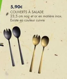 5,90€  couverts à salade 23,5 cm noir et or en matière inox. existe en couleur cuivre 