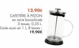 12,90€  cafetière à piston  en verre borosilicate  3 tasses, 0,35 l. existe aussi en 1 l, 8 tasses : 19,90€ 