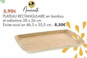 5,90€  nouveaute  plateau rectangulaire en bambou  et mélamine 38 x 26 cm.  existe aussi en 46,5 x 30,5 cm: 8,50€ 