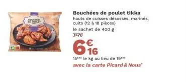 hous  bouchées de poulet tikka hauts de cuisses désossés, marinés, cuits (12 à 18 pièces) le sachet de 400 g 770  66  15 le kg au lieu de 19  avec la carte picard & nous" 