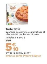 tarle  tarte tatin quartiers de pommes caramélisés et pâte sablée pur beurre, 6 parts la boîte de 600 g  590  510  gele kg au lieu de 9 avec la carte picard & nous" 