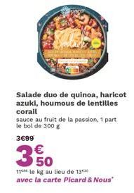Salade duo de quinoa, haricot azuki, houmous de lentilles corail  sauce au fruit de la passion, 1 part le bol de 300 g  3€99  €  350  11 le kg au lieu de 13 avec la carte Picard & Nous" 