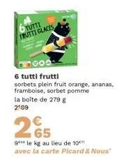 6 tutti frutti glaces  1000  6 tutti frutti  sorbets plein fruit orange, ananas, framboise, sorbet pomme la boîte de 279 g 2009  2€5  g* le kg au lieu de 10 avec la carte picard & nous" 