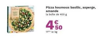 pizza houmous basilic, asperge, amande la boîte de 400 g  450  11 le kg 