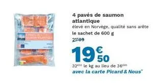 4 pavés de saumon atlantique  élevé en norvège, qualité sans arête le sachet de 600 g  21599  19%  32 le kg au lieu de 36⁰ avec la carte picard & nous" 