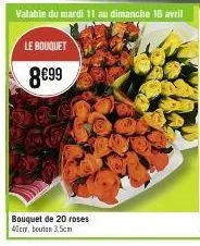 valable du mardi 11 au dimanche 16 avril  le bouquet  8€99  bouquet de 20 roses 40cm, bouton 3,5cm 