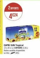 2 offerts  4€24  capri sun  capri sun tropical 12 x 20 cl + 2 offerts (2.8l) autres variétés disponibles le litre: 1651  12  offorts 