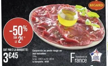 -50%  sue 2e  le  soit par 2 la barquette:  3€45  carpaccio au pesto rouge ou aux noisettes  1908  le kg: 24621 ou x2 18€16 la barquette: 4€60  transforme en rance  bigard  vande  govine  franca 