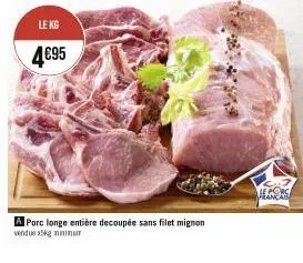 le kg  4€95  a porc longe entière decoupée sans filet mignon  vendue x5kg minimum  he pors 