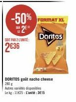 LE  -50%  SIER  SOIT PAR 2 L'UNITÉ:  2636  FORMAT XL  Doritos  DORITOS goût nacho cheese 280 g  Autres variétés disponibles  Le kg: 11625-L'unité:3€15 