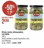 -50% 2⁰"  soit par 2 l'unité:  2€99  la ciota orestes  olives vertes dénoyautées  la ciota  280 g  autres variétés ou poids disponibles à des  prix différents  lekg: 14€25-l'unité: 3€99  la ciota 