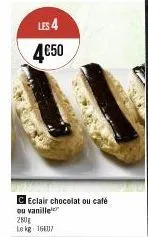 les 4 4€50  eclair chocolat ou café ou vanille 280g le kg 16407 