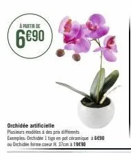 a partir de  6€90  orchidée artificielle  plusieurs modèles à des prix différents exemples: orchidee 1 tige en pot céramique à 6690 ou orchidée forme coeur 37cm à 1990 
