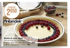 a partir de  2650  finlandek  moules en acier étame  plusurs mides des prix diff. its exemples: muled tarttes 10cm 2030 cu meule tarte dentek 22cm 1452 